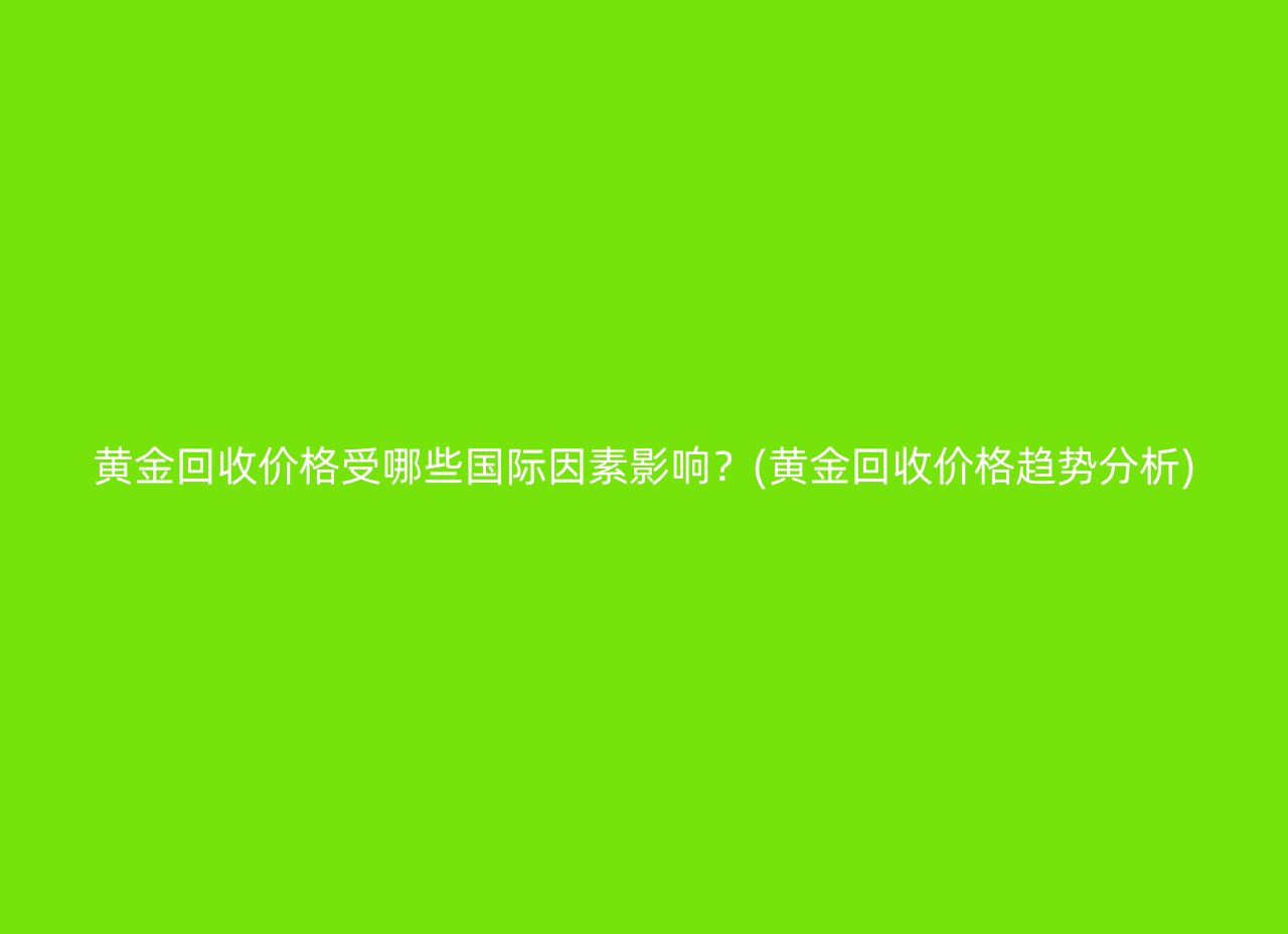 黄金回收价格受哪些国际因素影响？(黄金回收价格趋势分析)