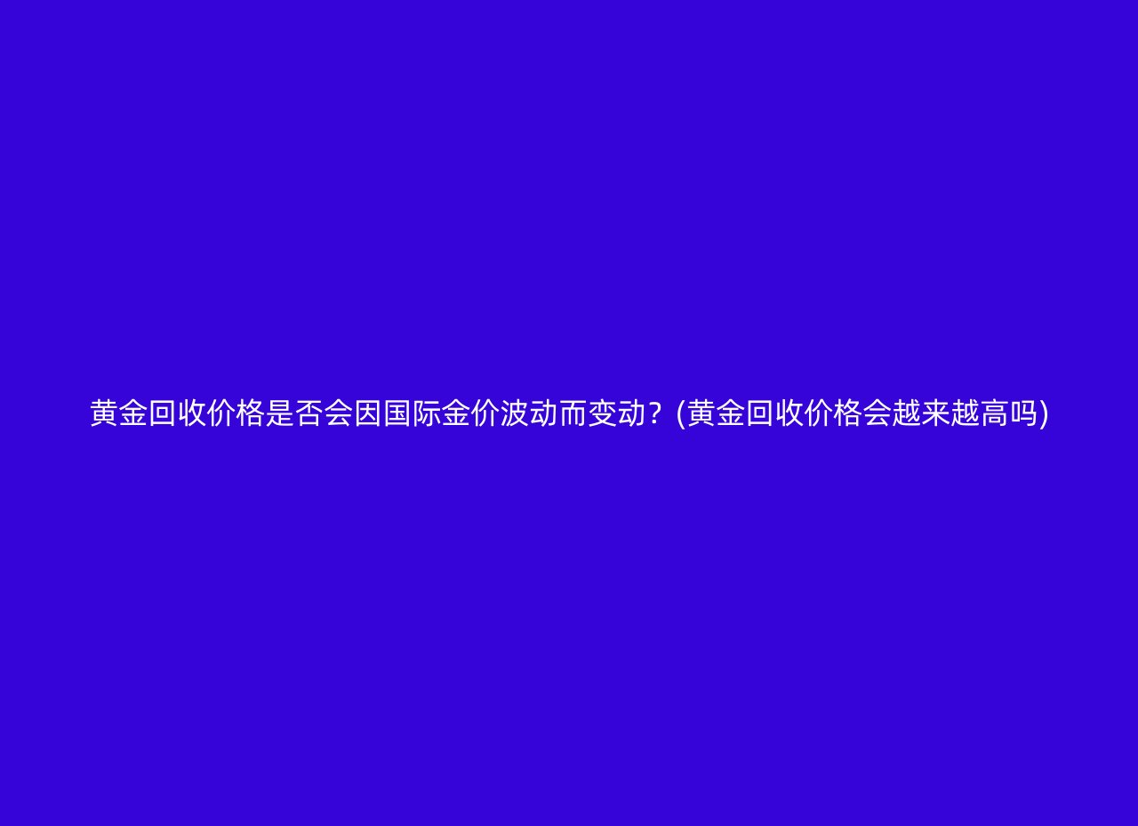 黄金回收价格是否会因国际金价波动而变动？(黄金回收价格会越来越高吗)