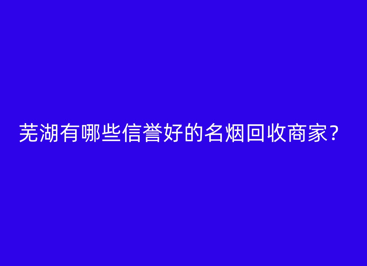 芜湖有哪些信誉好的名烟回收商家？