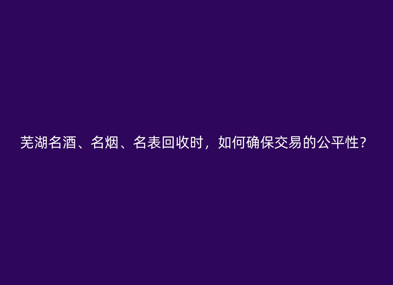 芜湖名酒、名烟、名表回收时，如何确保交易的公平性？