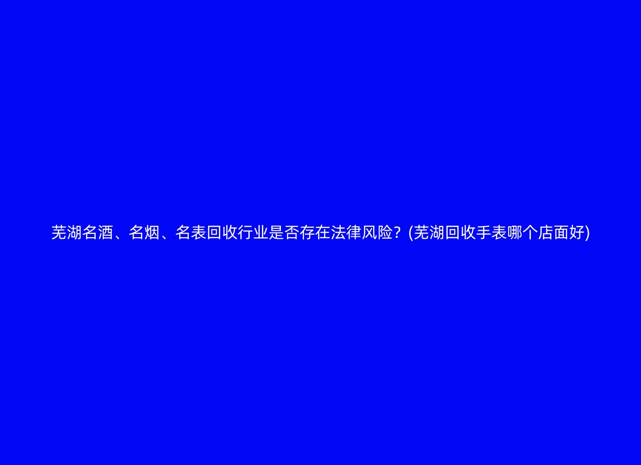 芜湖名酒、名烟、名表回收行业是否存在法律风险？(芜湖回收手表哪个店面好)