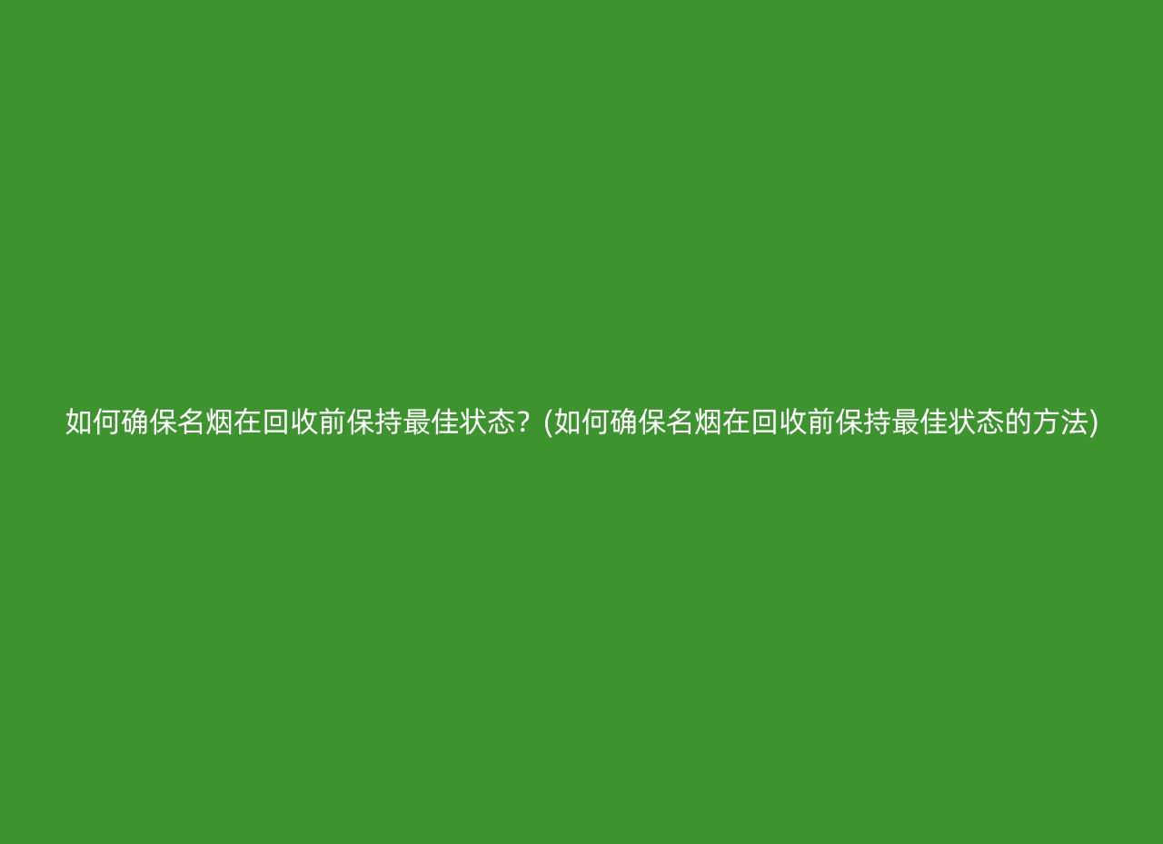 如何确保名烟在回收前保持最佳状态？(如何确保名烟在回收前保持最佳状态的方法)