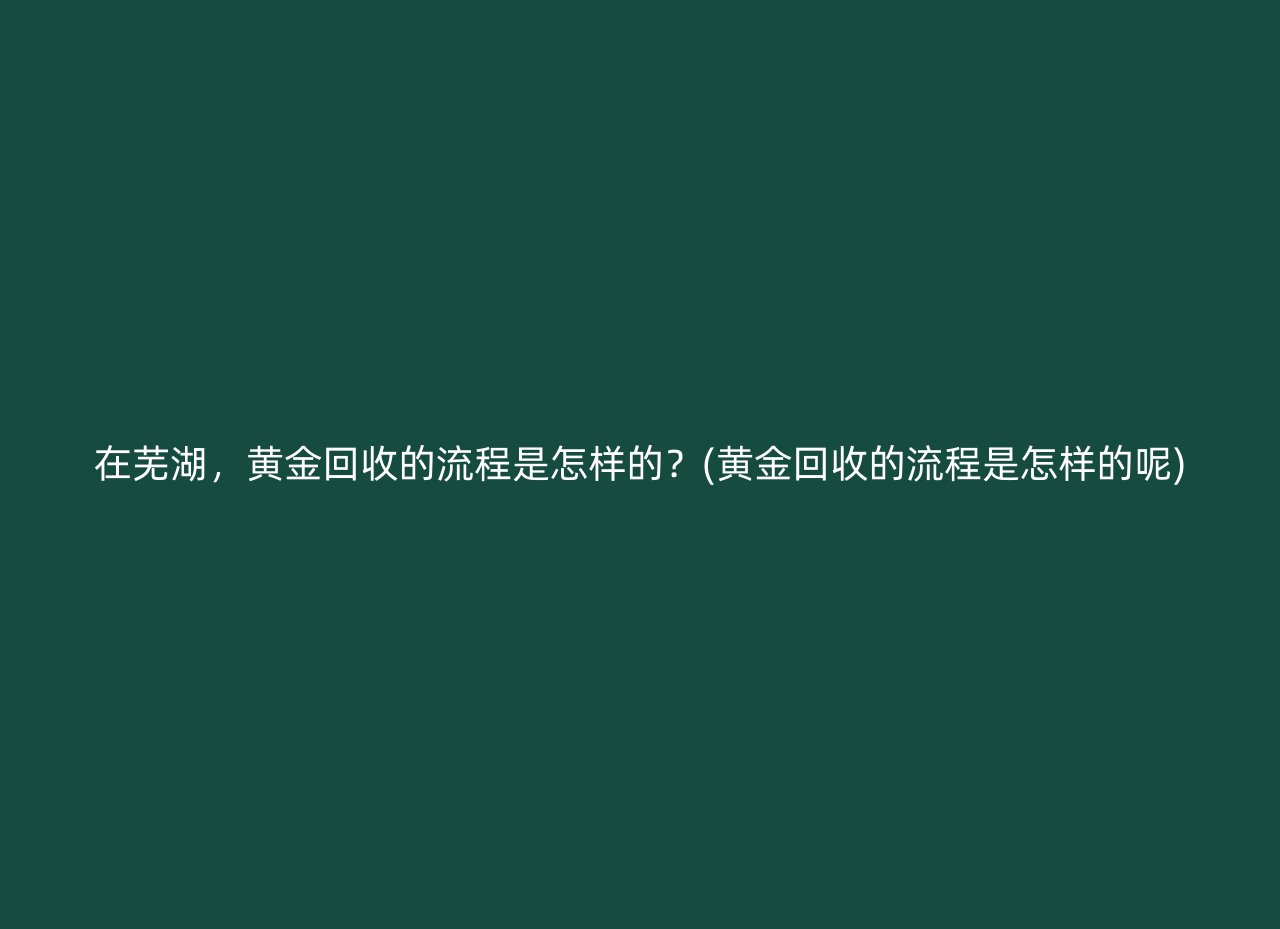 在芜湖，黄金回收的流程是怎样的？(黄金回收的流程是怎样的呢)