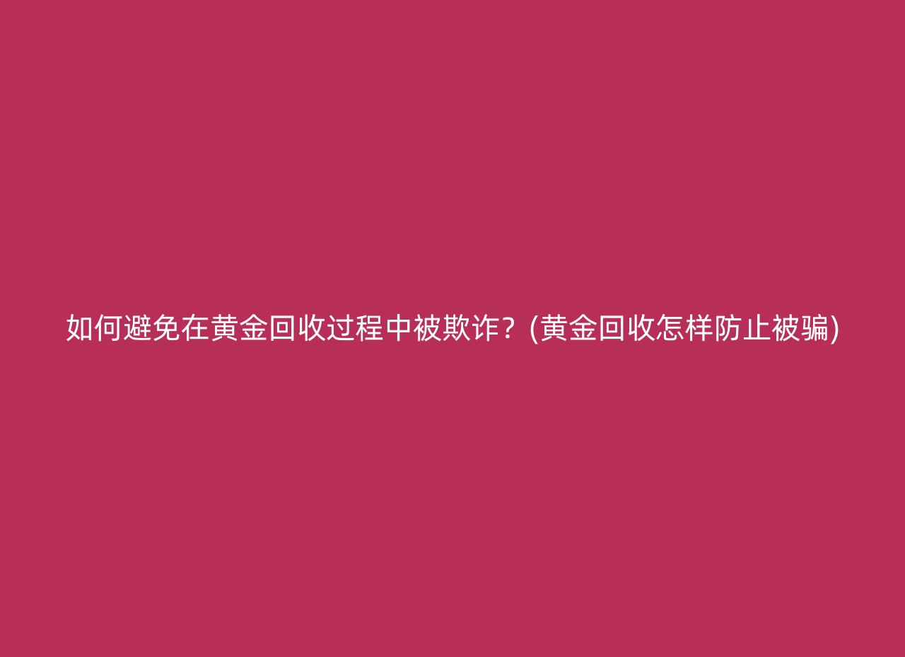 如何避免在黄金回收过程中被欺诈？(黄金回收怎样防止被骗)