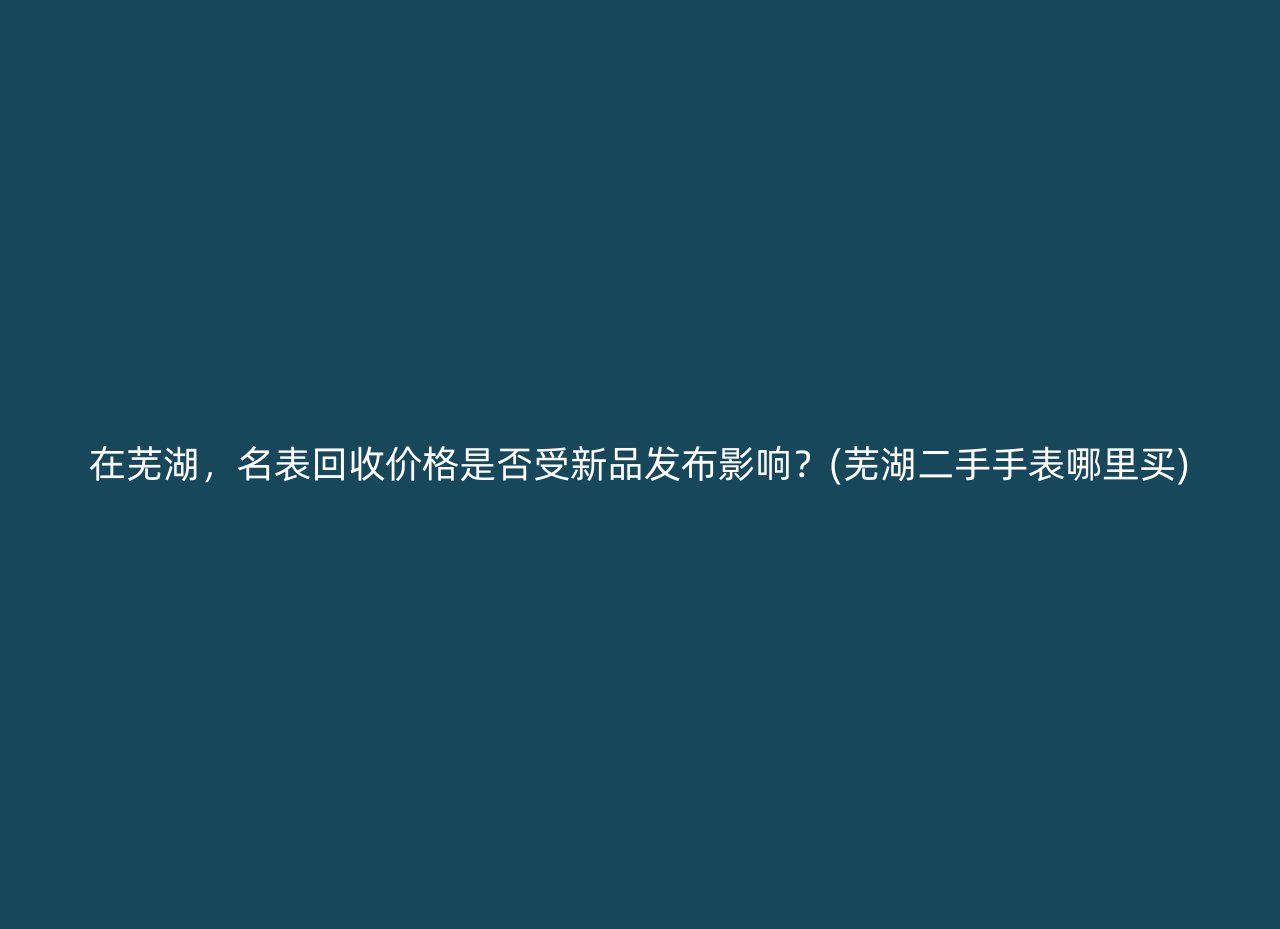 在芜湖，名表回收价格是否受新品发布影响？(芜湖二手手表哪里买)