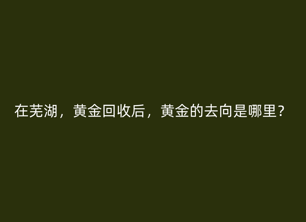 在芜湖，黄金回收后，黄金的去向是哪里？