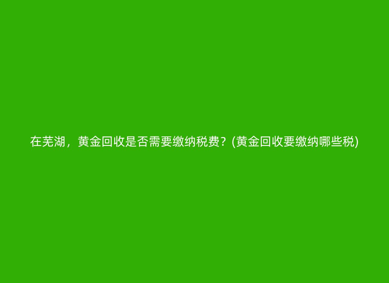 在芜湖，黄金回收是否需要缴纳税费？(黄金回收要缴纳哪些税)