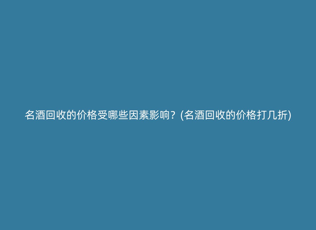 名酒回收的价格受哪些因素影响？(名酒回收的价格打几折)