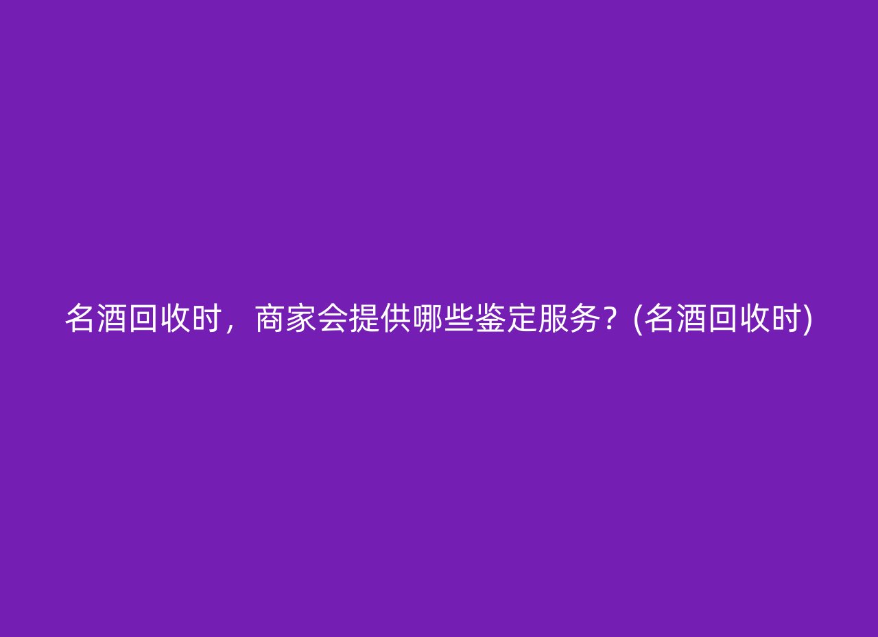 名酒回收时，商家会提供哪些鉴定服务？(名酒回收时)