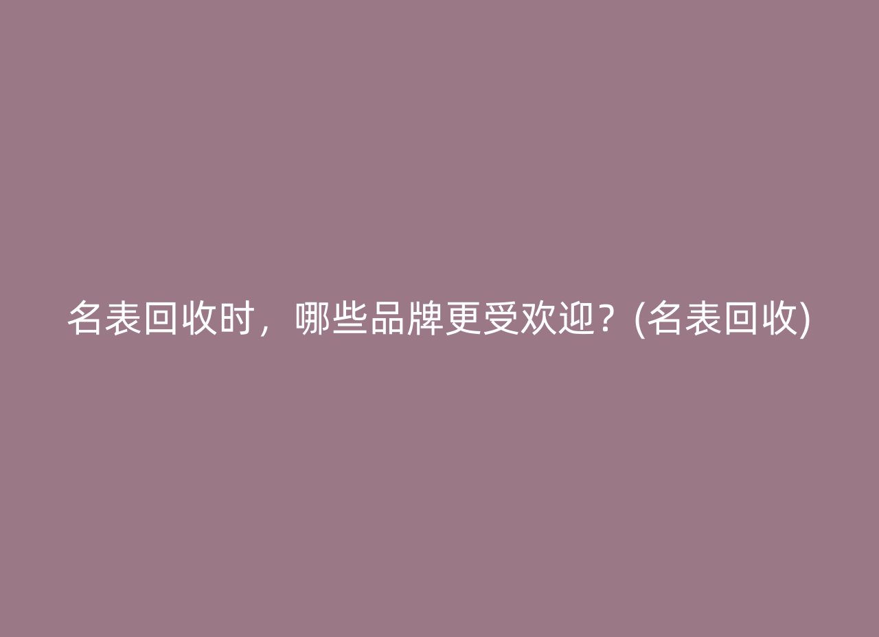 名表回收时，哪些品牌更受欢迎？(名表回收)