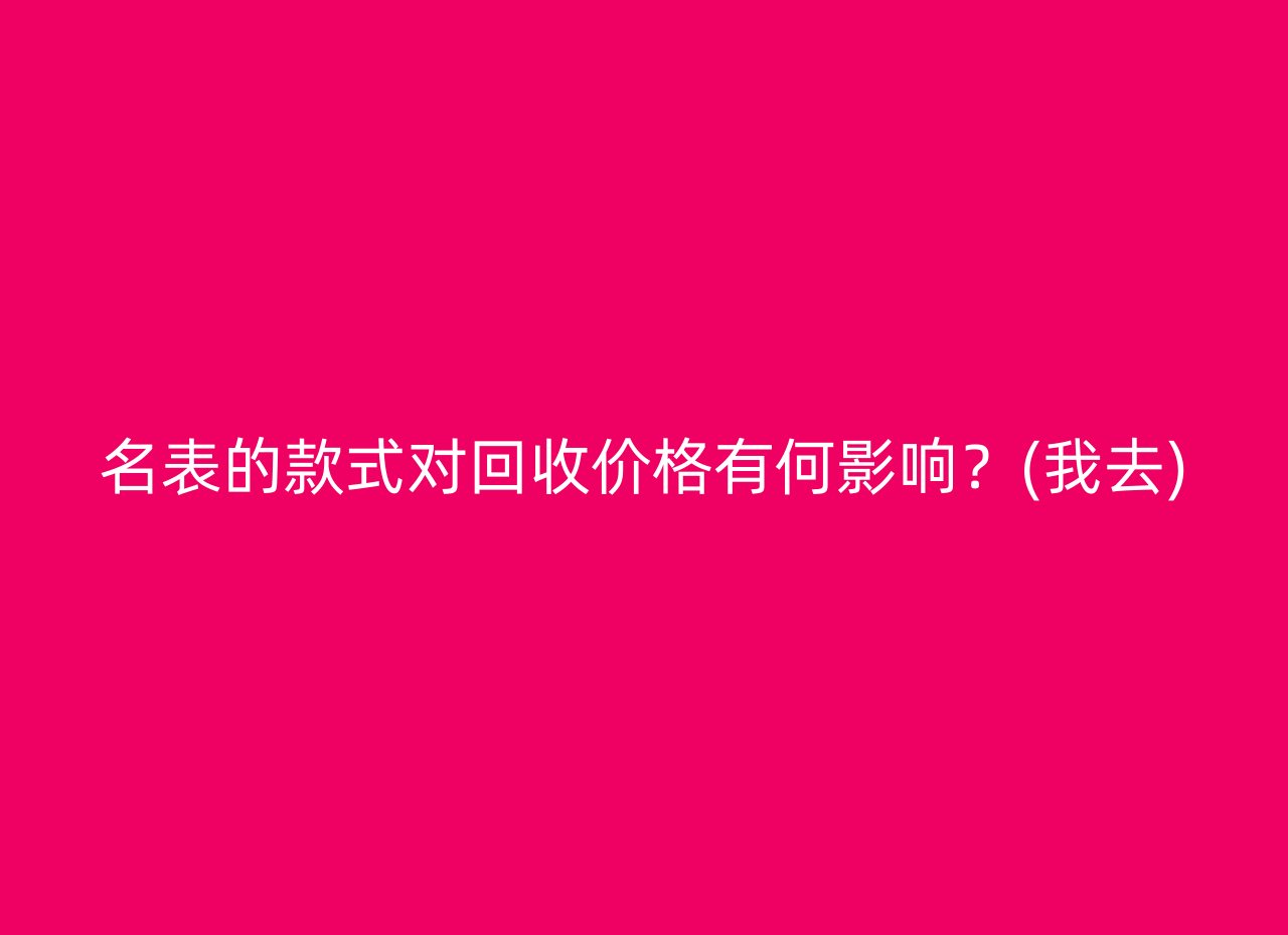 名表的款式对回收价格有何影响？(我去)